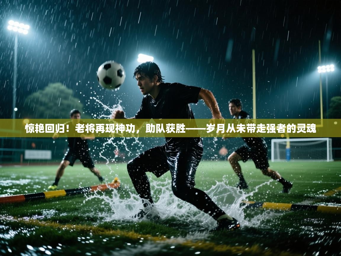 惊艳回归！老将再现神功，助队获胜——岁月从未带走强者的灵魂  第1张