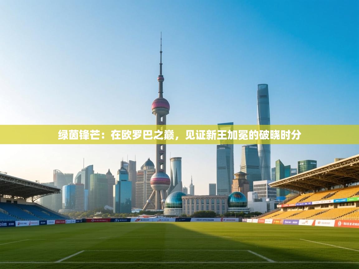 绿茵锋芒：在欧罗巴之巅，见证新王加冕的破晓时分  第1张